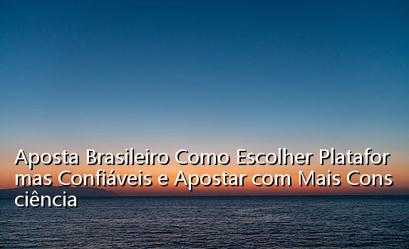 Aposta Brasileiro Como Escolher Plataformas Confiáveis e Apostar com Mais Consciência_0808