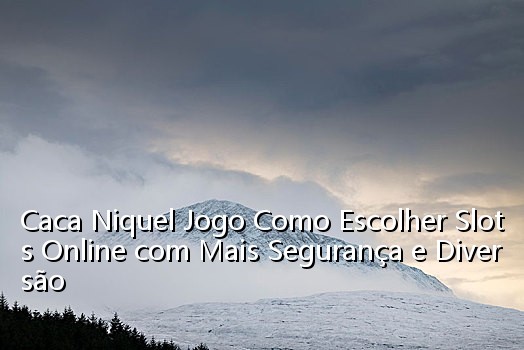 Caca Niquel Jogo Como Escolher Slots Online com Mais Segurança e Diversão