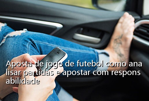 Aposta de jogo de futebol como analisar partidas e apostar com responsabilidade
